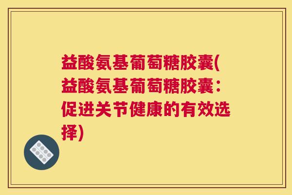 益酸氨基葡萄糖胶囊(益酸氨基葡萄糖胶囊:促进关节健康的有效选择)