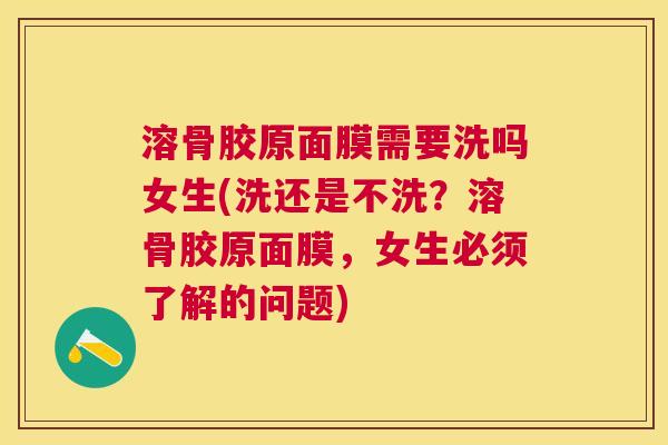 溶骨胶原面膜需要洗吗女生(洗还是不洗?溶骨胶原面膜,女生必须了解的问题) 溶骨胶原面膜需要洗吗女生(洗还是不洗?溶骨胶原面膜,女生必须了解的问题)