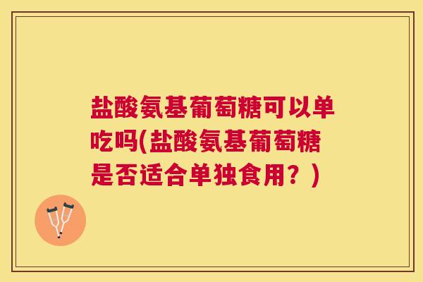 盐酸氨基葡萄糖可以单吃吗(盐酸氨基葡萄糖是否适合单独食用?)