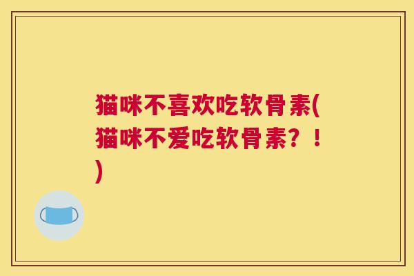 猫咪不喜欢吃软骨素(猫咪不爱吃软骨素？！)