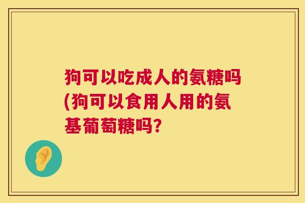 狗可以吃成人的氨糖吗(狗可以食用人用的氨基葡萄糖吗？