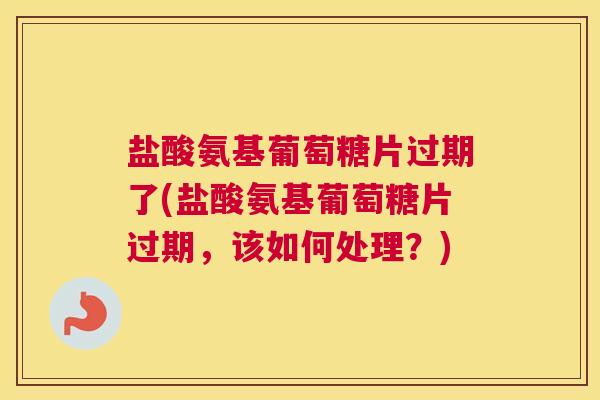 盐酸氨基葡萄糖片过期了(盐酸氨基葡萄糖片过期,该如何处理?)