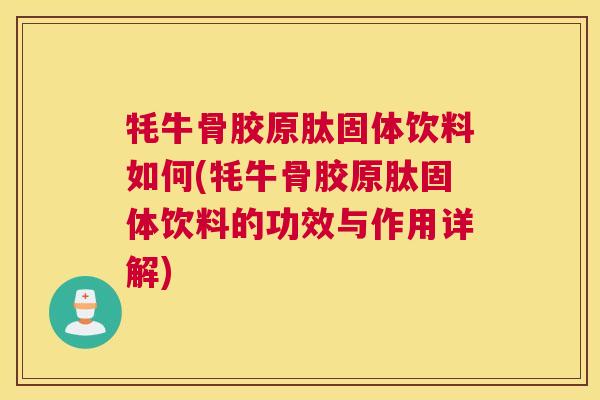牦牛骨胶原肽固体饮料如何(牦牛骨胶原肽固体饮料的功效与作用详解)