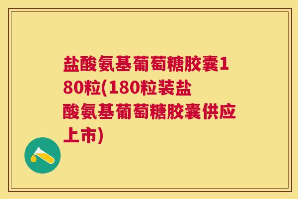 盐酸氨基葡萄糖胶囊180粒(180粒装盐酸氨基葡萄糖胶囊供应上市)