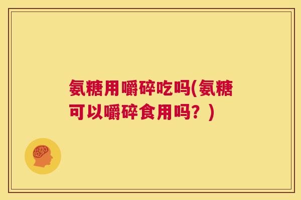 氨糖用嚼碎吃吗(氨糖可以嚼碎食用吗？)