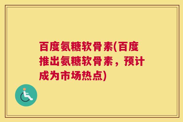 百度氨糖软骨素(百度推出氨糖软骨素,预计成为市场热点) 百度氨糖软骨素(百度推出氨糖软骨素,预计成为市场热点)