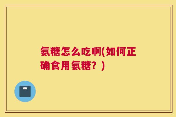 氨糖怎么吃啊(如何正确食用氨糖?)