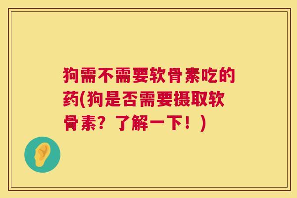 狗需不需要软骨素吃的药(狗是否需要摄取软骨素?了解一下!) 狗需不需要软骨素吃的药(狗是否需要摄取软骨素?了解一下!)