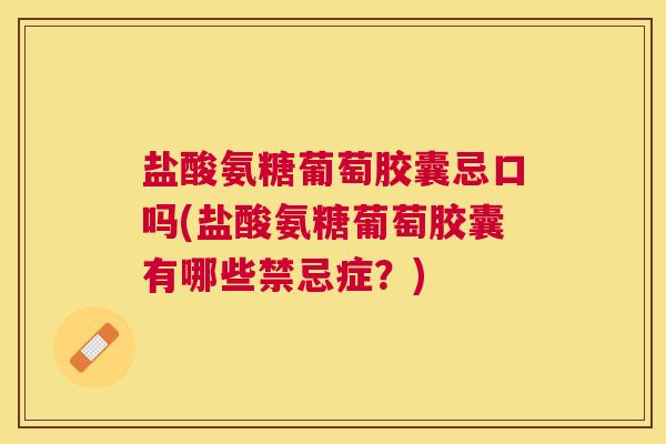 盐酸氨糖葡萄胶囊忌口吗(盐酸氨糖葡萄胶囊有哪些禁忌症?) 盐酸氨糖葡萄胶囊忌口吗(盐酸氨糖葡萄胶囊有哪些禁忌症?)