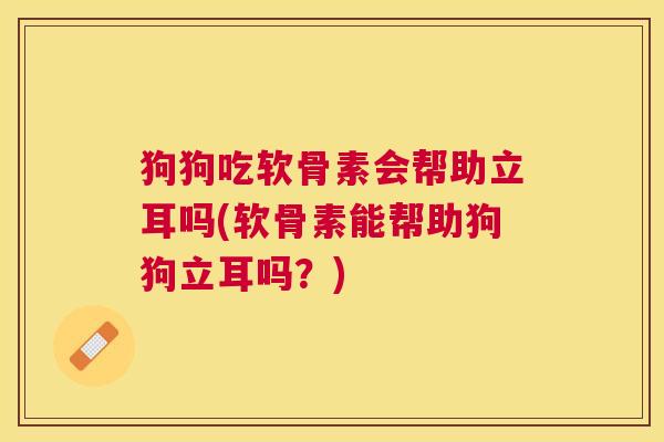 狗狗吃软骨素会帮助立耳吗(软骨素能帮助狗狗立耳吗?)