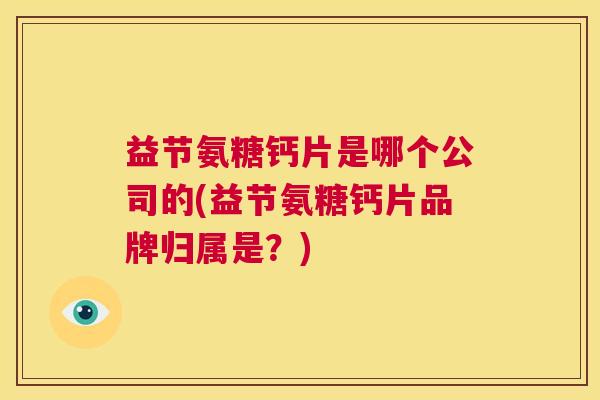益节氨糖钙片是哪个公司的(益节氨糖钙片品牌归属是？)