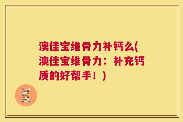 澳佳宝维骨力补钙么(澳佳宝维骨力:补充钙质的好帮手!) 澳佳宝维骨力补钙么(澳佳宝维骨力:补充钙质的好帮手!)