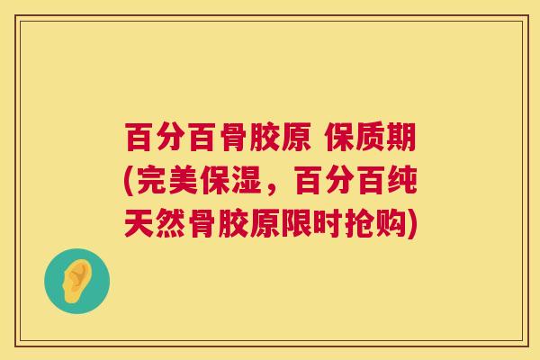 百分百骨胶原 保质期(完美保湿,百分百纯天然骨胶原限时抢购)