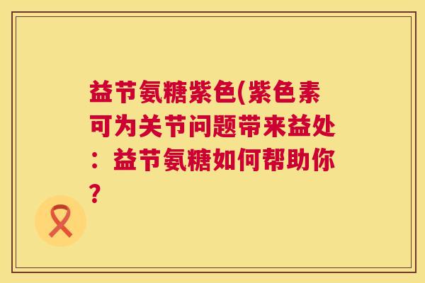 益节氨糖紫色(紫色素可为关节问题带来益处:益节氨糖如何帮助你?