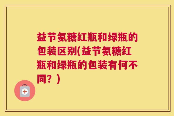 益节氨糖红瓶和绿瓶的包装区别(益节氨糖红瓶和绿瓶的包装有何不同？)