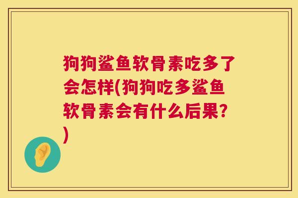 狗狗鲨鱼软骨素吃多了会怎样(狗狗吃多鲨鱼软骨素会有什么后果?) 狗狗鲨鱼软骨素吃多了会怎样(狗狗吃多鲨鱼软骨素会有什么后果?)