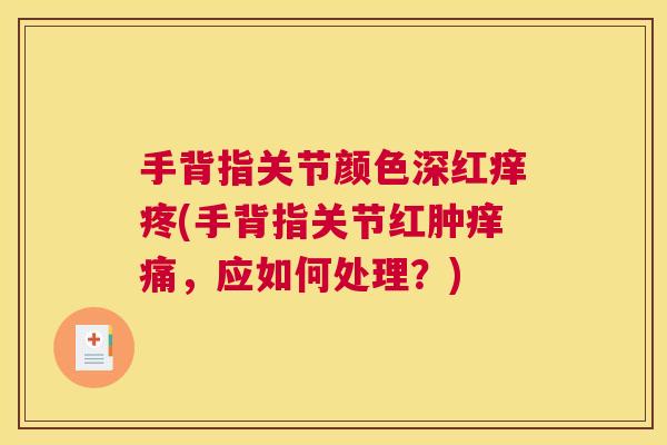 手背指关节颜色深红痒疼(手背指关节红肿痒痛，应如何处理？)
