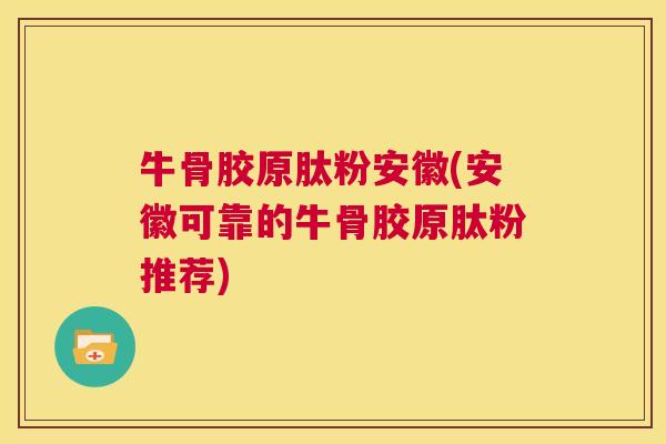 牛骨胶原肽粉安徽(安徽可靠的牛骨胶原肽粉推荐)