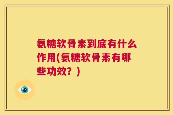氨糖软骨素到底有什么作用(氨糖软骨素有哪些功效?)