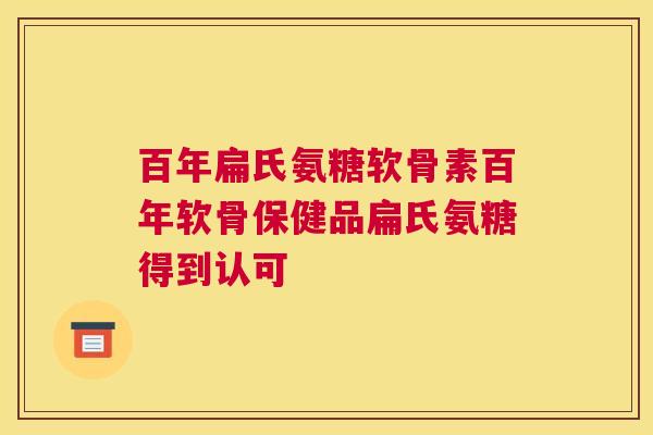 百年扁氏氨糖软骨素百年软骨保健品扁氏氨糖得到认可