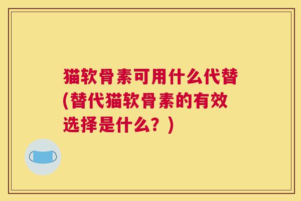 猫软骨素可用什么代替(替代猫软骨素的有效选择是什么？)
