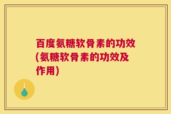 百度氨糖软骨素的功效(氨糖软骨素的功效及作用)