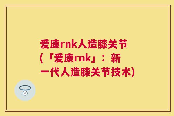 爱康rnk人造膝关节(「爱康rnk」:新一代人造膝关节技术)