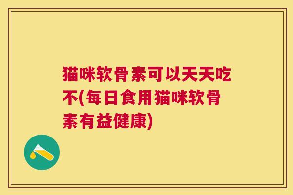 猫咪软骨素可以天天吃不(每日食用猫咪软骨素有益健康)
