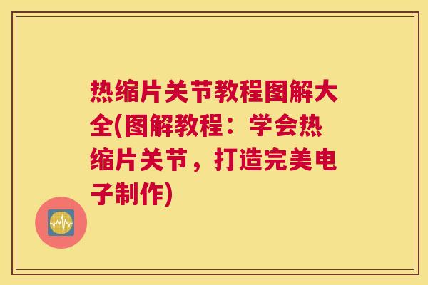 热缩片关节教程图解大全(图解教程：学会热缩片关节，打造完美电子制作)