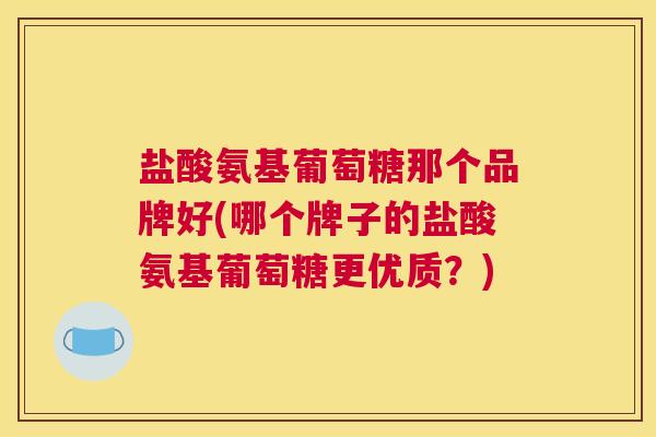 盐酸氨基葡萄糖那个品牌好(哪个牌子的盐酸氨基葡萄糖更优质?)
