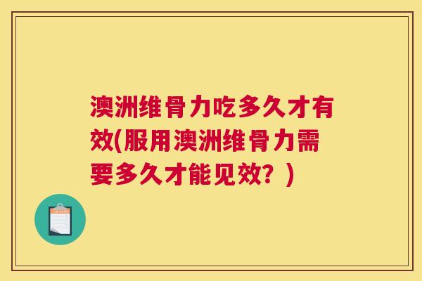 澳洲维骨力吃多久才有效(服用澳洲维骨力需要多久才能见效?)