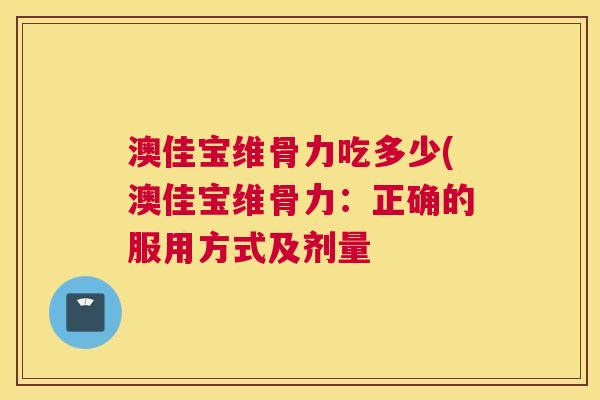 澳佳宝维骨力吃多少(澳佳宝维骨力:正确的服用方式及剂量