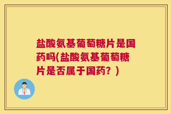 盐酸氨基葡萄糖片是国药吗(盐酸氨基葡萄糖片是否属于国药?)
