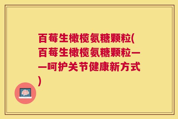 百莓生橄榄氨糖颗粒(百莓生橄榄氨糖颗粒——呵护关节健康新方式) 百莓生橄榄氨糖颗粒(百莓生橄榄氨糖颗粒——呵护关节健康新方式)
