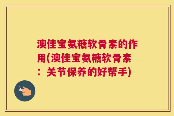 澳佳宝氨糖软骨素的作用(澳佳宝氨糖软骨素：关节保养的好帮手)
