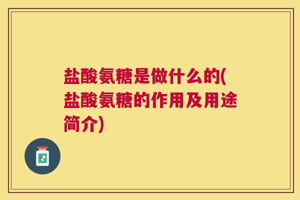盐酸氨糖是做什么的(盐酸氨糖的作用及用途简介)