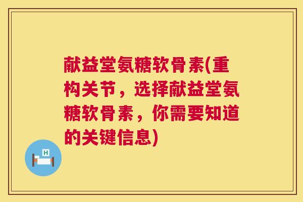 献益堂氨糖软骨素(重构关节,选择献益堂氨糖软骨素,你需要知道的关键信息)