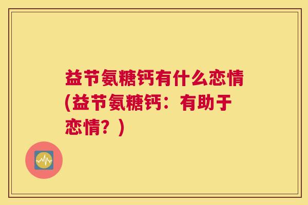 益节氨糖钙有什么恋情(益节氨糖钙:有助于恋情?)