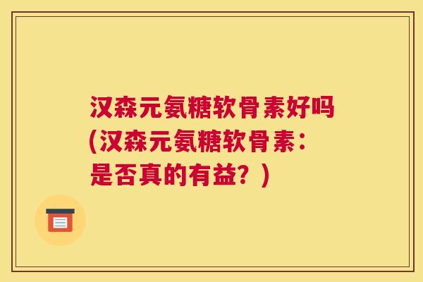 汉森元氨糖软骨素好吗(汉森元氨糖软骨素:是否真的有益?)