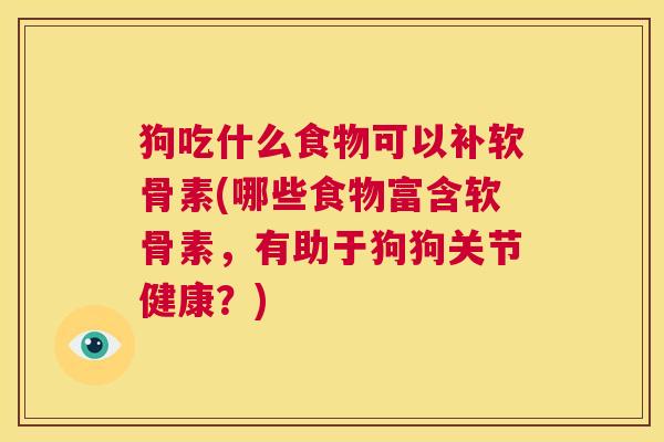 狗吃什么食物可以补软骨素(哪些食物富含软骨素,有助于狗狗关节健康?)