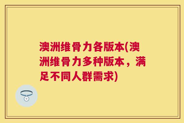 澳洲维骨力各版本(澳洲维骨力多种版本,满足不同人群需求)