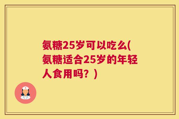 氨糖25岁可以吃么(氨糖适合25岁的年轻人食用吗?)