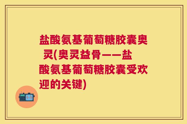 盐酸氨基葡萄糖胶囊奥 灵(奥灵益骨——盐酸氨基葡萄糖胶囊受欢迎的关键)