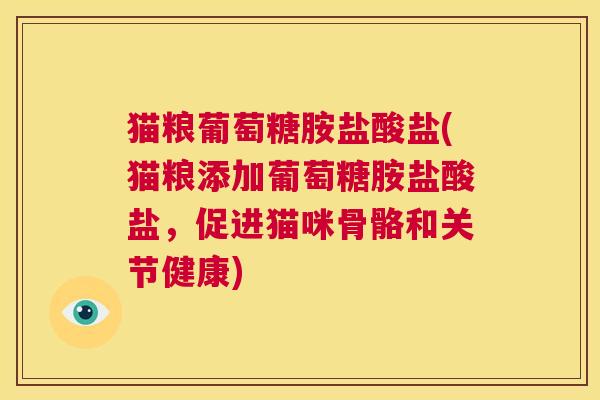 猫粮葡萄糖胺盐酸盐(猫粮添加葡萄糖胺盐酸盐，促进猫咪骨骼和关节健康)