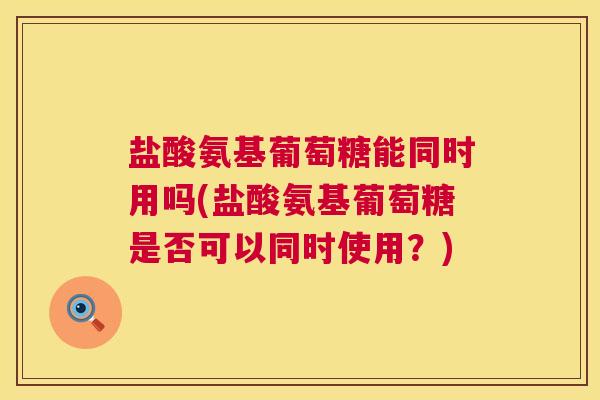 盐酸氨基葡萄糖能同时用吗(盐酸氨基葡萄糖是否可以同时使用?) 盐酸氨基葡萄糖能同时用吗(盐酸氨基葡萄糖是否可以同时使用?)