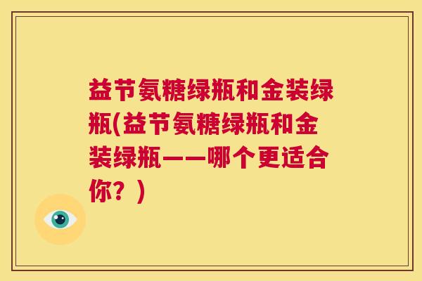 益节氨糖绿瓶和金装绿瓶(益节氨糖绿瓶和金装绿瓶——哪个更适合你？)