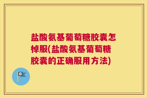盐酸氨基葡萄糖胶囊怎棹服(盐酸氨基葡萄糖胶囊的正确服用方法)