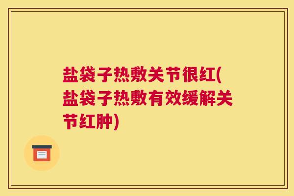 盐袋子热敷关节很红(盐袋子热敷有效缓解关节红肿) 盐袋子热敷关节很红(盐袋子热敷有效缓解关节红肿)