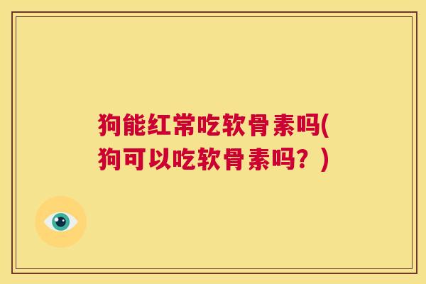 狗能红常吃软骨素吗(狗可以吃软骨素吗?)