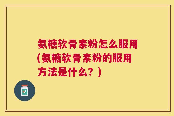 氨糖软骨素粉怎么服用(氨糖软骨素粉的服用方法是什么?)